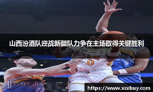 山西汾酒队迎战新疆队力争在主场取得关键胜利