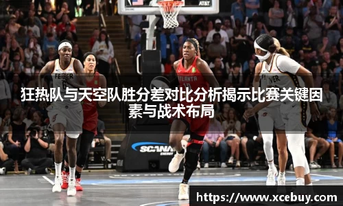 狂热队与天空队胜分差对比分析揭示比赛关键因素与战术布局