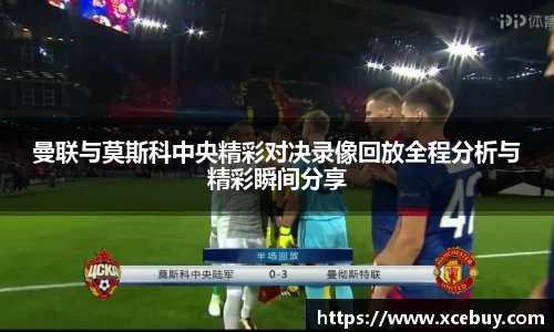 曼联与莫斯科中央精彩对决录像回放全程分析与精彩瞬间分享